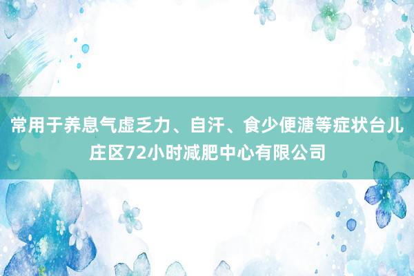 常用于养息气虚乏力、自汗、食少便溏等症状台儿庄区72小时减肥中心有限公司