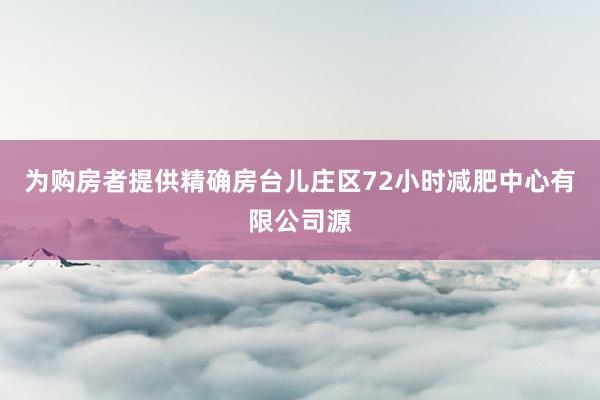 为购房者提供精确房台儿庄区72小时减肥中心有限公司源